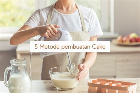 5 Metode Pembuatan Cake Dasar Yang Wajib Diketahui Pemula Tehsera