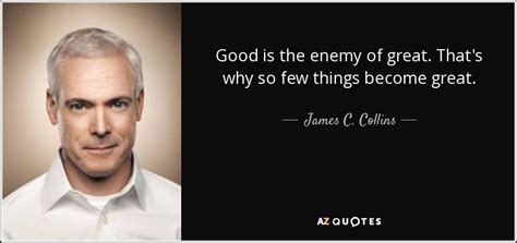 To me the task is a loathsome one. James C. Collins quote: Good is the enemy of great. That's ...