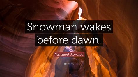 Margaret Atwood Quote “snowman Wakes Before Dawn”