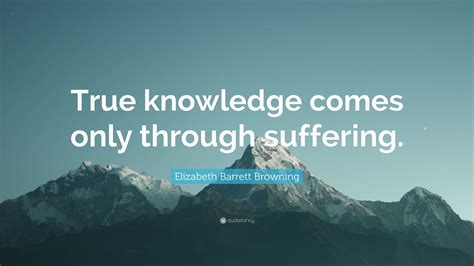 Elizabeth Barrett Browning Quote True Knowledge Comes Only Through