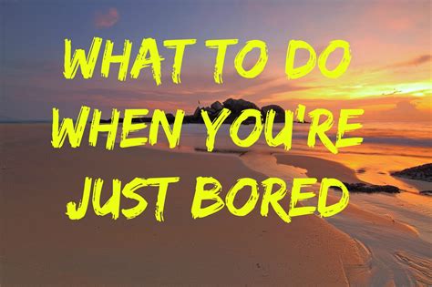 What To Do When Youre Just Bored