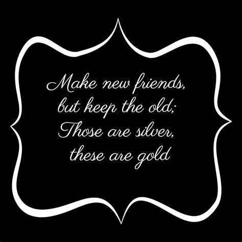 make new friends but keep the old those are silver these are gold new friends make new