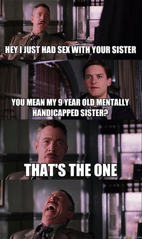 hey i just had sex with your sister you mean my 9 year old mentally handicapped sister that s