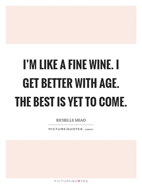 Im Like A Fine Wine I Get Better With Age The Best Is Yet To Picture Quotes