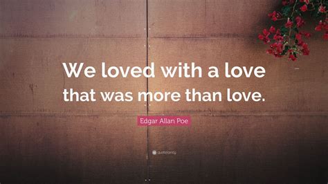 Edgar Allan Poe Quote We Loved With A Love That Was More Than Love