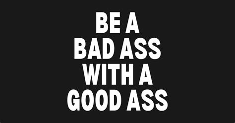 Be A Bad Ass With A Good Ass Be A Bad Ass With A Good Ass Long
