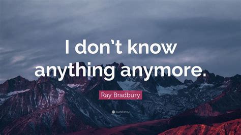 Ray Bradbury Quote I Dont Know Anything Anymore 10 Wallpapers