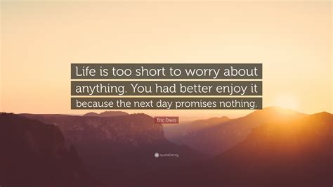 eric davis quote “life is too short to worry about anything you had better enjoy it because