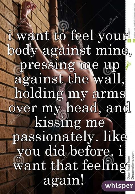 I Want To Feel Your Body Against Mine Pressing Me Up Against The Wall