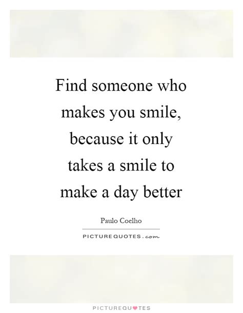 Find Someone Who Makes You Smile Because It Only Takes A Smile