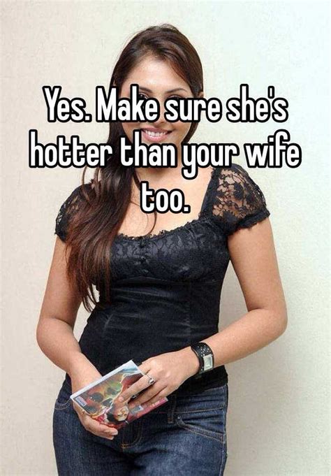 yes make sure she s hotter than your wife too