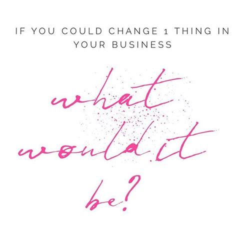 If You Could Change One Thing In Your Business Right Now What Would