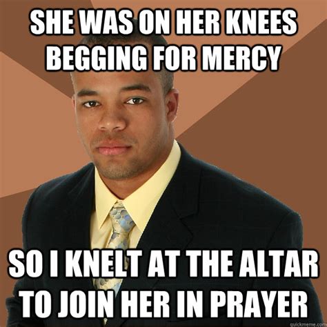 She Was On Her Knees Begging For Mercy So I Knelt At The Altar To Join