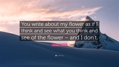 Georgia Okeeffe Quote You Write About My Flower As If I Think And