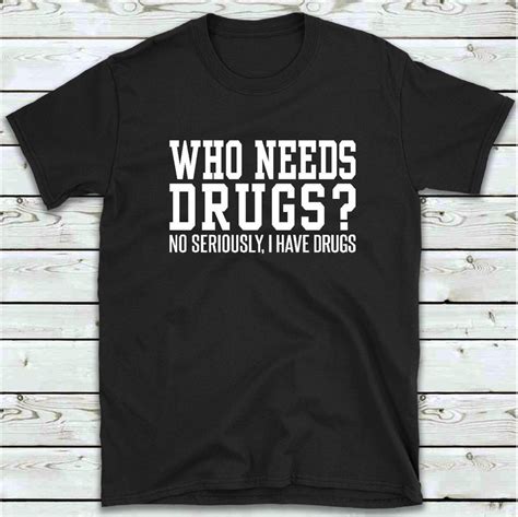 who needs drugs no seriously i have drugs t shirt funny drug etsy