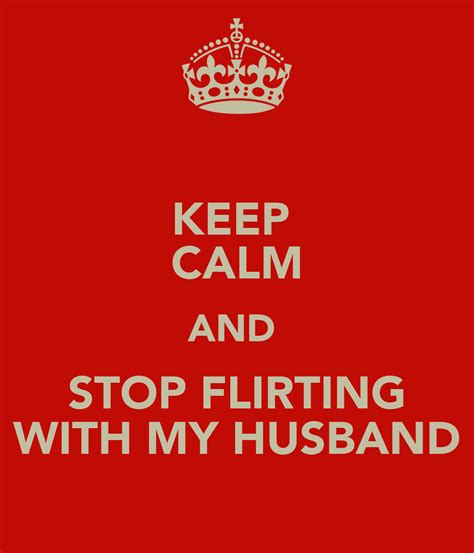 Keep Calm And Stop Flirting With My Husband Poster Via Keep Calm O Matic