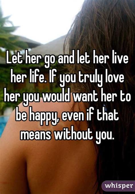 Let Her Go And Let Her Live Her Life If You Truly Love Her You Would Want Her To Be Happy Even