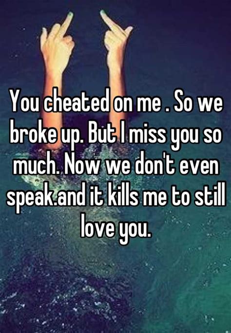 You Cheated On Me So We Broke Up But I Miss You So Much Now We Dont Even Speakand It Kills