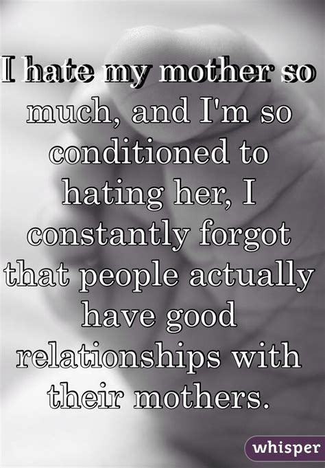 i hate my mother so much and i m so conditioned to hating her i constantly forgot that people