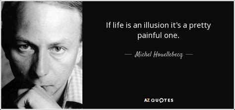Michel Houellebecq Quote If Life Is An Illusion Its A Pretty Painful One