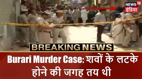 burari murder case शवों के लटके होने की जगह तय थी breaking news news18 india youtube