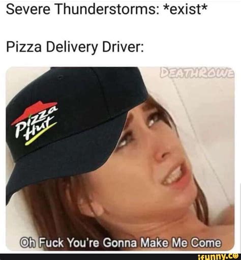 Severe Thunderstorms Exist Pizza Delivery Driver Ruck Youre Gonna Make Me Come Ifunny