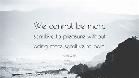 Alan Watts Quote We Cannot Be More Sensitive To Pleasure Without