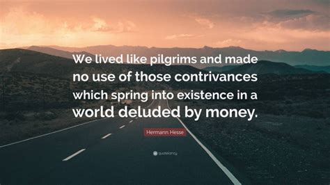 Hermann Hesse Quote We Lived Like Pilgrims And Made No Use Of Those