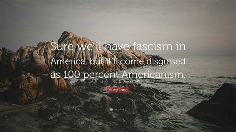 Huey Long Quote Sure Well Have Fascism In America But Itll Come