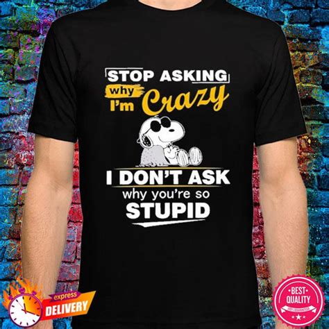Snoopy Stop Asking Why Im Crazy I Dont Ask Why Youre So Stupid Shirt