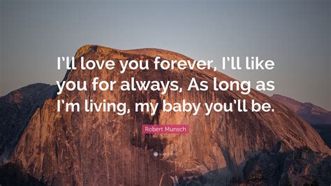 All of my love's in these simple words baby you'll be my baby as long as i'm here on earth. Robert Munsch Quote: "I'll love you forever, I'll like you ...