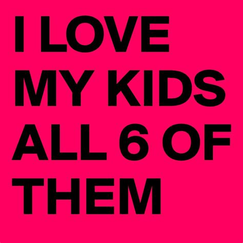 I Love My Kids All 6 Of Them Post By Annette06 On Boldomatic