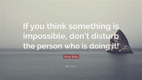 Amar Bose Quote If You Think Something Is Impossible Dont Disturb