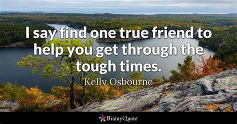 If you're going through a hard time, this may help. Kelly Osbourne - I say find one true friend to help you...