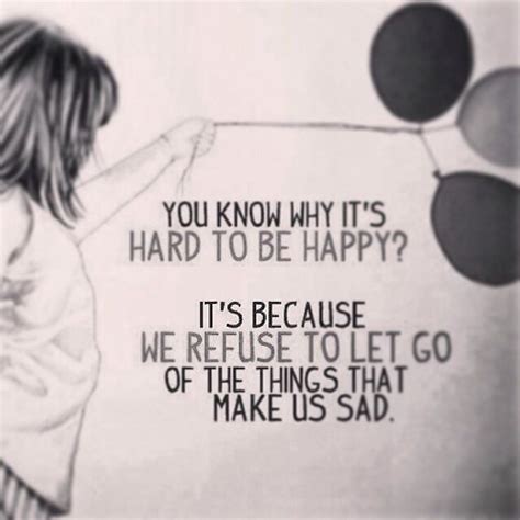 You Know Why Its Hard To Be Happy Its Because We Refuse To Let Go Of