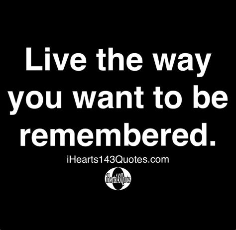 Live The Way You Want To Be Remembered Quotes Character Quotes