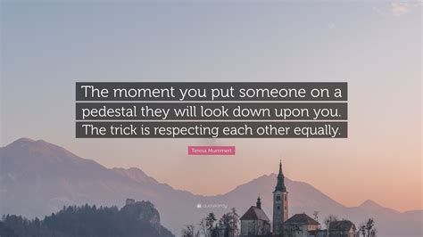 Teresa Mummert Quote The Moment You Put Someone On A Pedestal They