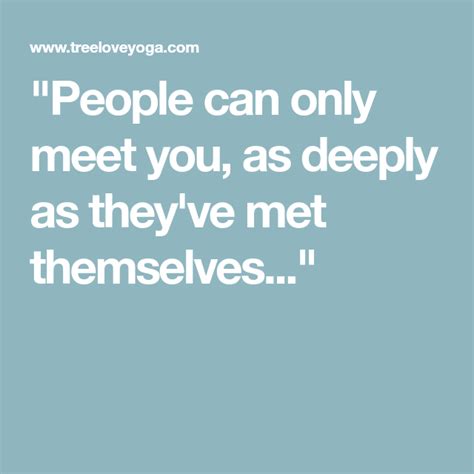 People Can Only Meet You As Deeply As Theyve Met Themselves