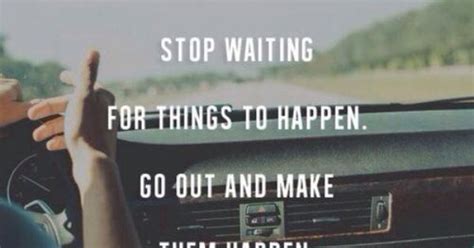 Stop Waiting For Things To Happen Go Out And Make Them Happen