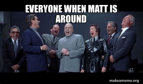 Everyone When Matt Is Around Dr Evil And Henchmen Laughing And Then