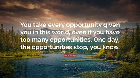 John Irving Quote “you Take Every Opportunity Given You In This World