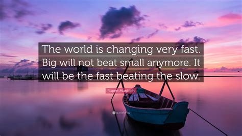 Rupert Murdoch Quote The World Is Changing Very Fast Big Will Not