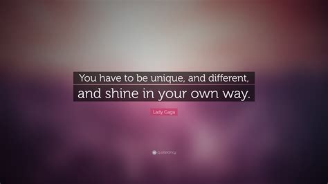 Lady Gaga Quote You Have To Be Unique And Different And Shine In