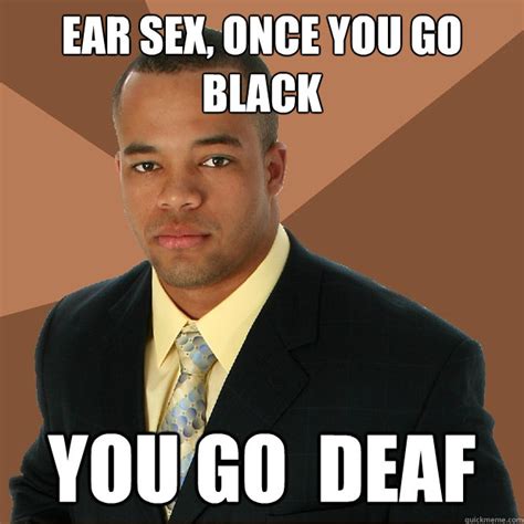 Ear Sex Once You Go Black You Go Deaf Successful Black Man Quickmeme