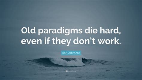 Karl Albrecht Quote “old Paradigms Die Hard Even If They Dont Work”