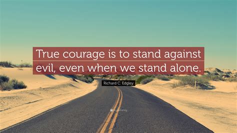Richard C Edgley Quote True Courage Is To Stand Against Evil Even
