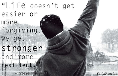 Life doesn't get easier or more forgiving; we get stronger and more ...
