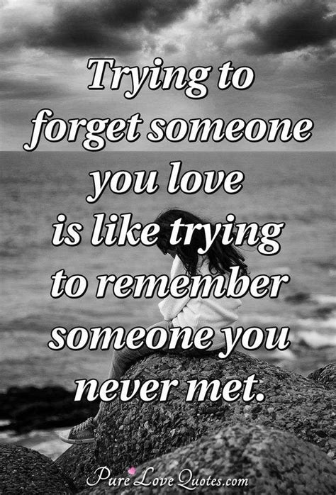 Trying To Forget Someone You Love Is Like Trying To Remember Someone You Never Purelovequotes