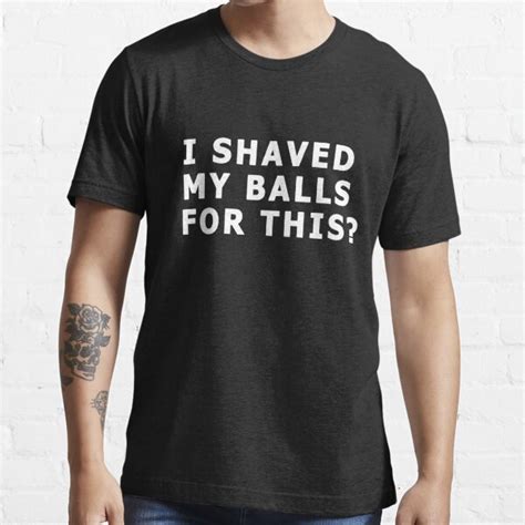 I SHAVED MY BALLS FOR THIS T SHIRT T Shirt For Sale By Design For All