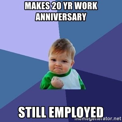 Are you looking for such work anniversary wishes? MAKES 20 YR WORK ANNIVERSARY STILL EMPLOYED - Success Kid ...